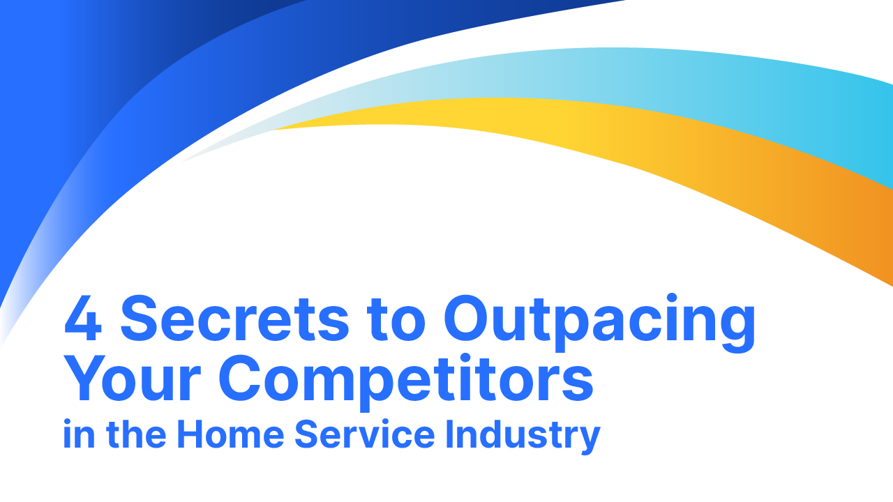 4 Secrets to Outpacing Your Competition in the Home Service Industry